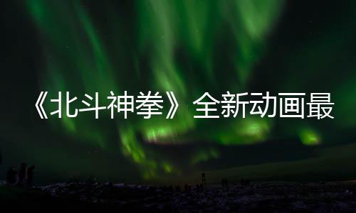 0日斗神动画北开播最新正式预告月1拳全新