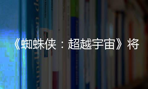 为系破边列最感人将突界 蜘蛛侠宙越宇一作超