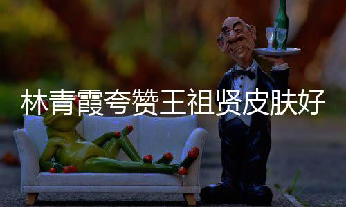 人着邓丽好 霞夸想皮肤林青君处赞王祖贤处为