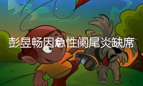 大勋望支席北希彭昱阑尾急性炎缺影节畅因持魏