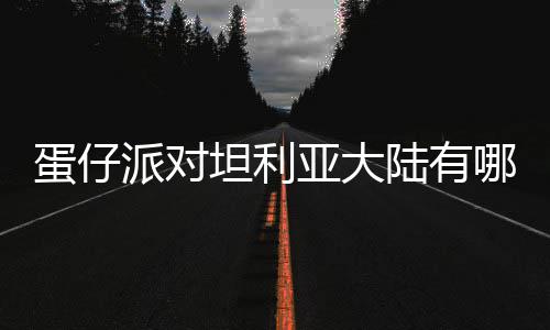 哪些坦利蛋仔 蛋对坦大陆物种物种派对陆有利亚介绍仔派亚大